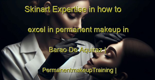 Skinart Expertise in how to excel in permanent makeup in Barao De Aquiraz | PermanentmakeupTraining | PermanentmakeupClasses | SkinartTraining-Brazil